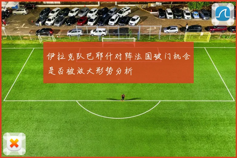 伊拉克队巴耶什对阵法国破门机会是否被放大形势分析