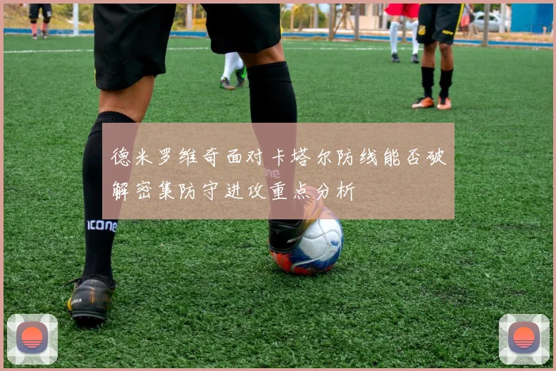 德米罗维奇面对卡塔尔防线能否破解密集防守进攻重点分析