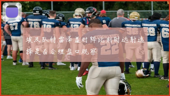埃及队特雷泽盖对阵比利时远射选择是否合理盘口观察