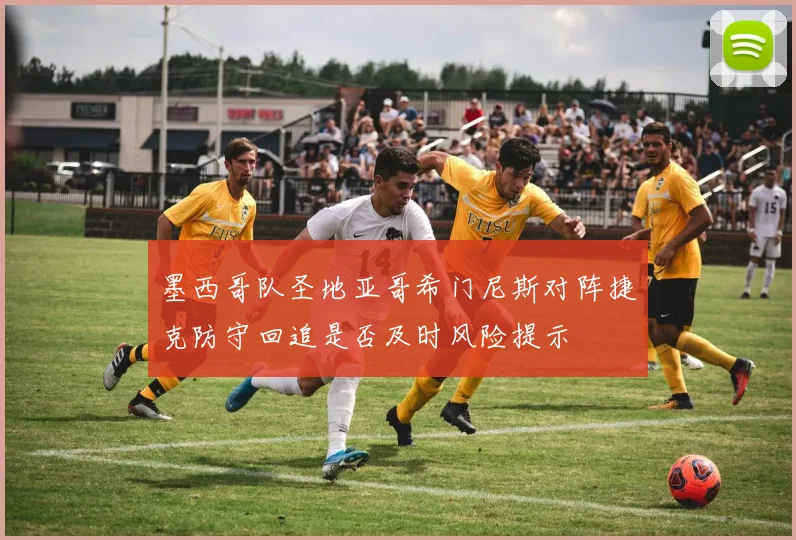 墨西哥队圣地亚哥希门尼斯对阵捷克防守回追是否及时风险提示