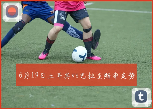 6月19日土耳其vs巴拉圭赔率走势