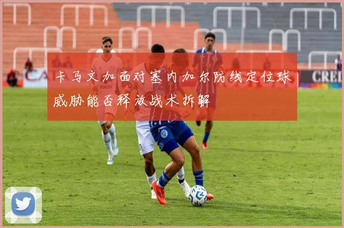 卡马文加面对塞内加尔防线定位球威胁能否释放战术拆解