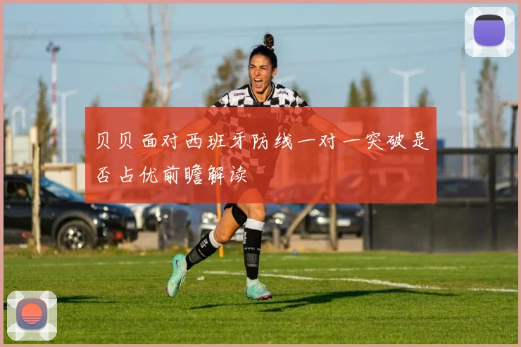 贝贝面对西班牙防线一对一突破是否占优前瞻解读