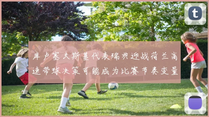 库卢塞夫斯基代表瑞典迎战荷兰高速带球决策可能成为比赛节奏变量