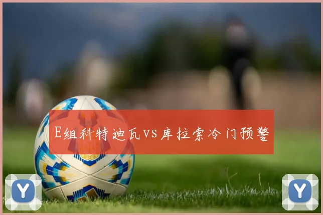 E组科特迪瓦vs库拉索冷门预警