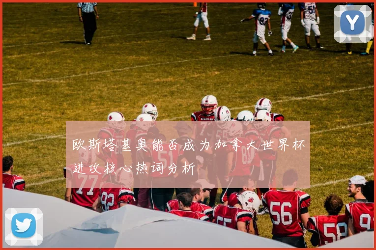 欧斯塔基奥能否成为加拿大世界杯进攻核心热词分析
