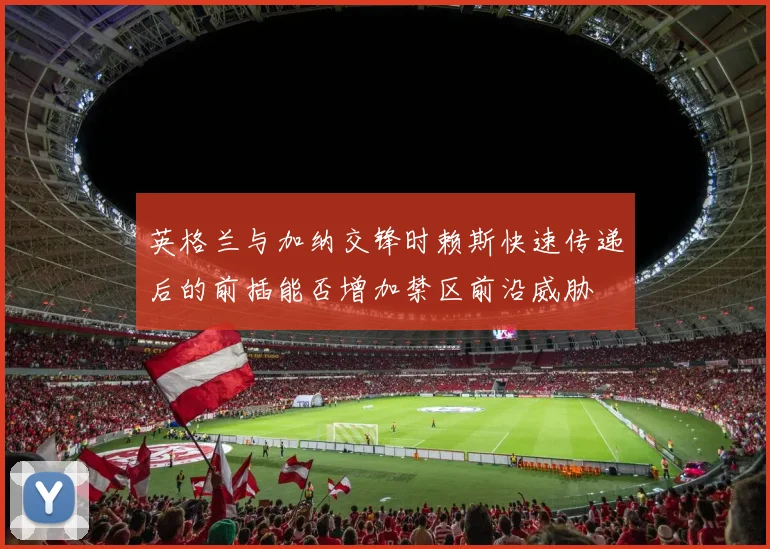 英格兰与加纳交锋时赖斯快速传递后的前插能否增加禁区前沿威胁