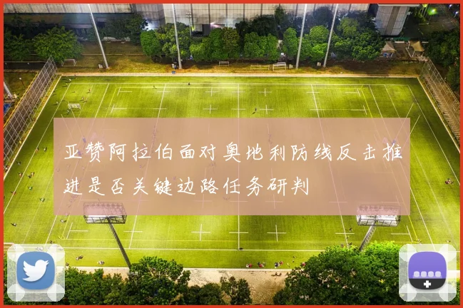 亚赞阿拉伯面对奥地利防线反击推进是否关键边路任务研判