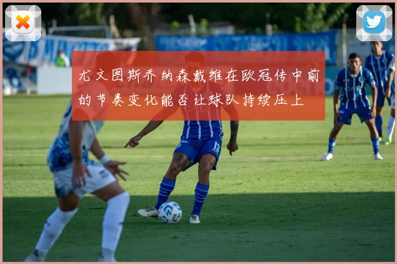 尤文图斯乔纳森戴维在欧冠传中前的节奏变化能否让球队持续压上