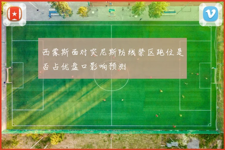 西蒙斯面对突尼斯防线禁区跑位是否占优盘口影响预测