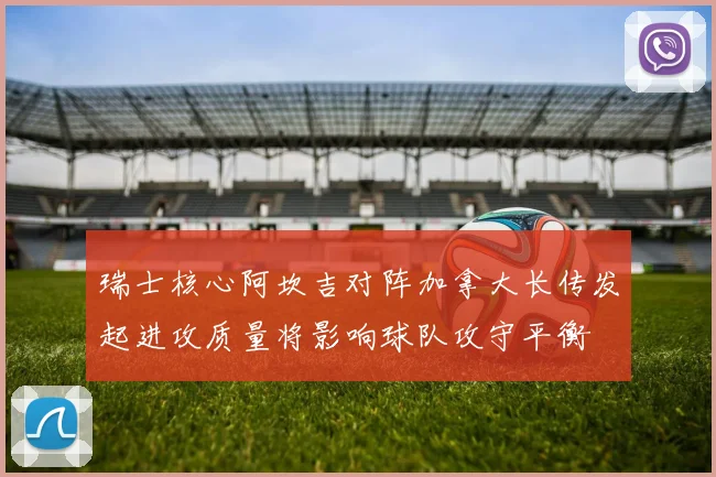 瑞士核心阿坎吉对阵加拿大长传发起进攻质量将影响球队攻守平衡