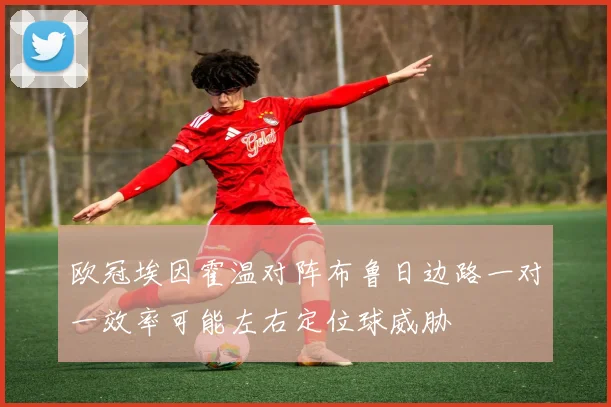 欧冠埃因霍温对阵布鲁日边路一对一效率可能左右定位球威胁