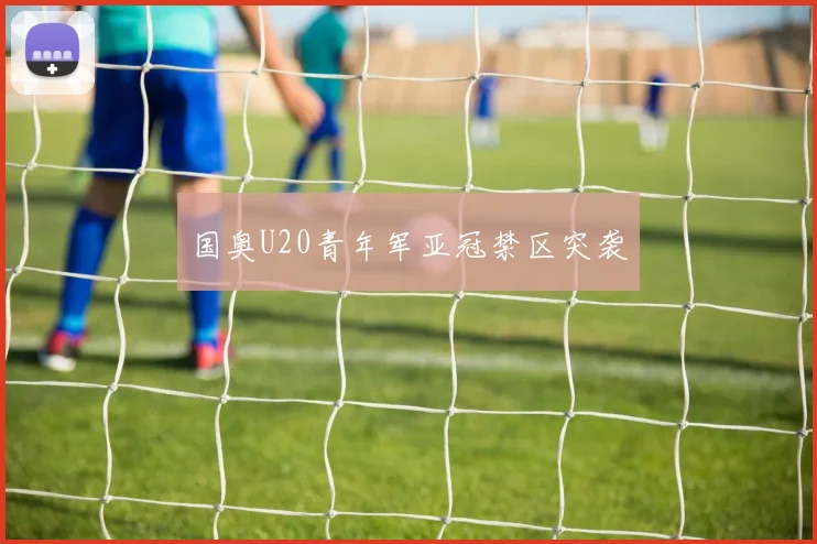 国奥U20青年军亚冠禁区突袭