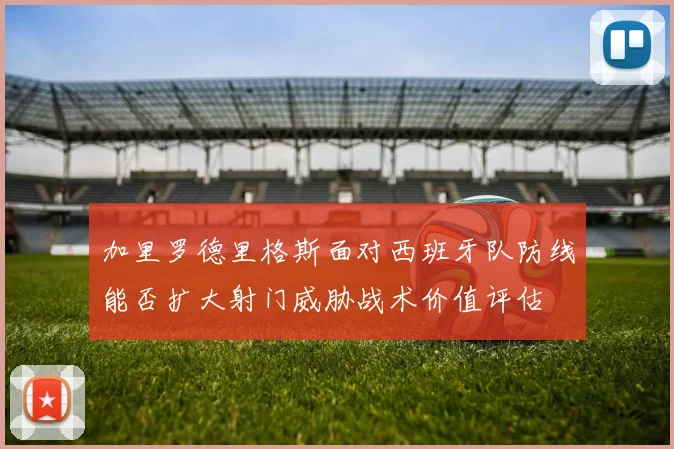 加里罗德里格斯面对西班牙队防线能否扩大射门威胁战术价值评估