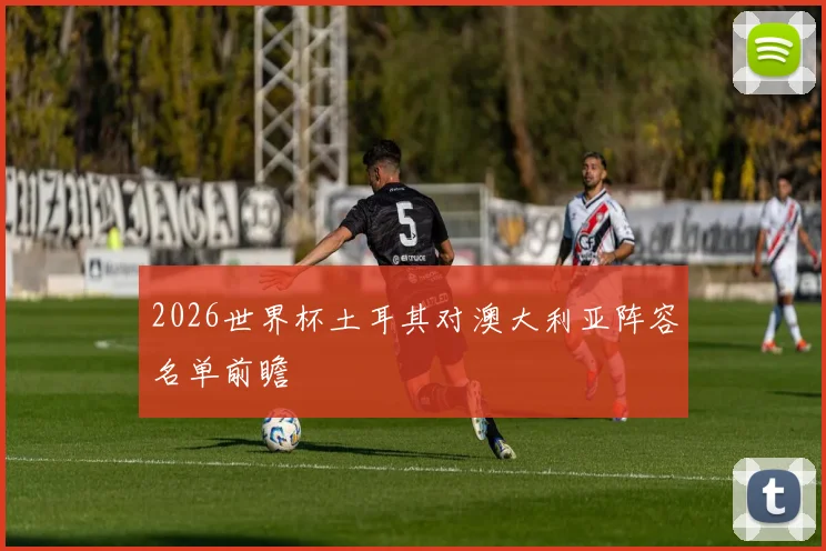 2026世界杯土耳其对澳大利亚阵容名单前瞻