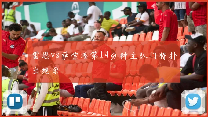 雷恩vs萨索洛第14分钟主队门将扑出绝杀