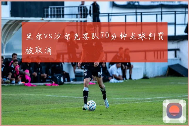 里尔vs沙尔克客队70分钟点球判罚被取消