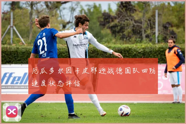 厄瓜多尔因卡皮耶迎战德国队回防速度状态评估