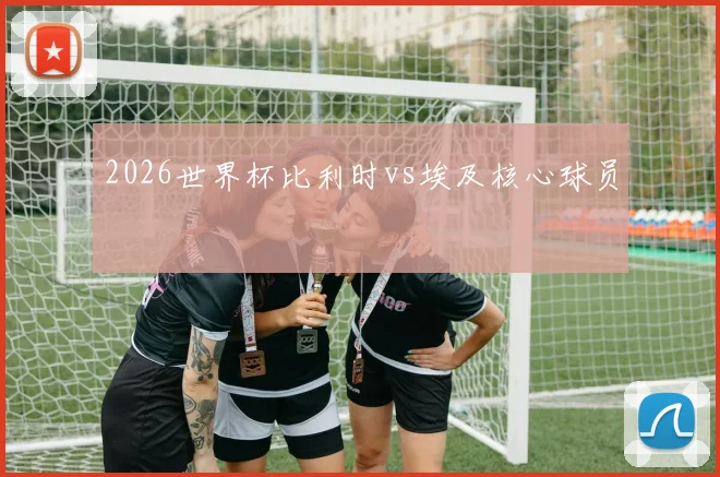 2026世界杯比利时vs埃及核心球员
