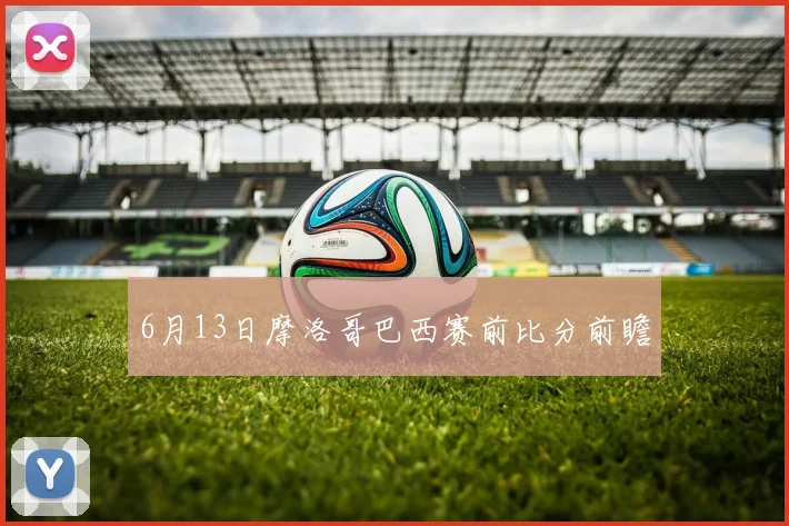 6月13日摩洛哥巴西赛前比分前瞻