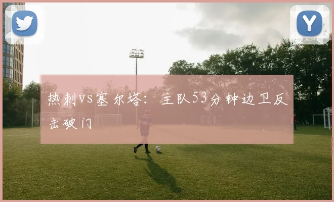 热刺vs塞尔塔：主队53分钟边卫反击破门