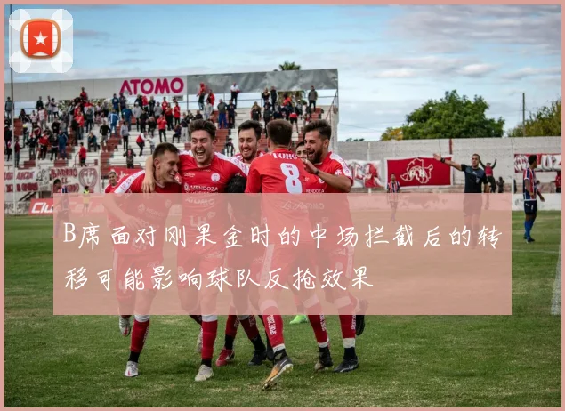 B席面对刚果金时的中场拦截后的转移可能影响球队反抢效果