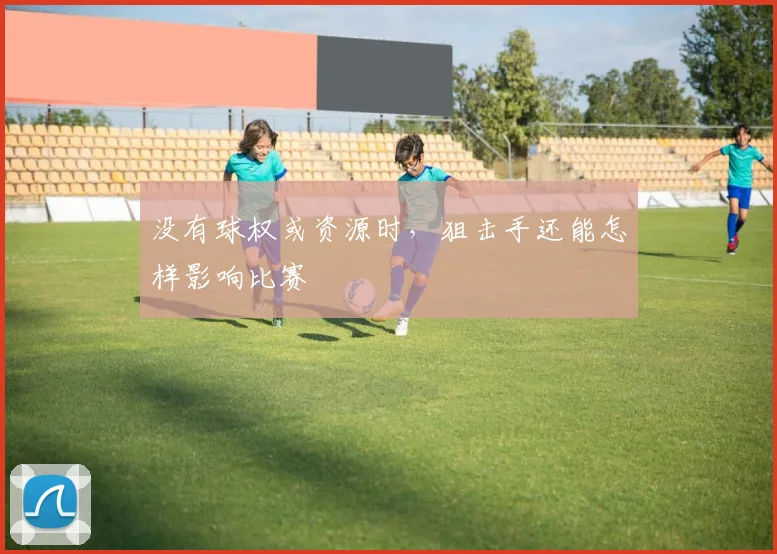 没有球权或资源时，狙击手还能怎样影响比赛